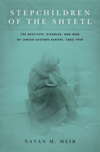 Stepchildren of the Shtetl The Destitute, Disabled, and Mad of Jewish Eastern Europe, 1800-1939 NATAN M. MEIR